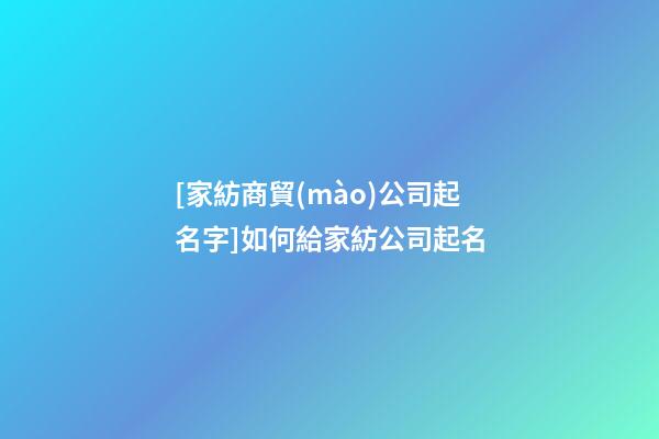 [家紡商貿(mào)公司起名字]如何給家紡公司起名-第1張-公司起名-玄機派